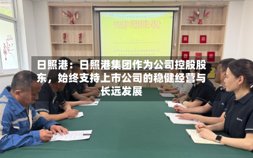日照港：日照港集团作为公司控股股东	，始终支持上市公司的稳健经营与长远发展-第3张图片