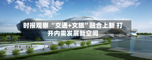 时报观察 “交通+文旅”融合上新 打开内需发展新空间-第3张图片