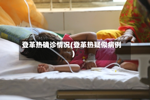 登革热确诊情况(登革热疑似病例)