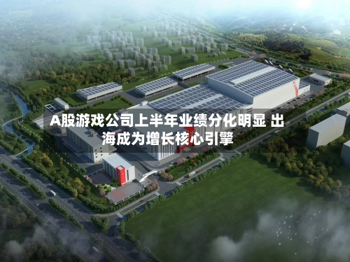 A股游戏公司上半年业绩分化明显 出海成为增长核心引擎