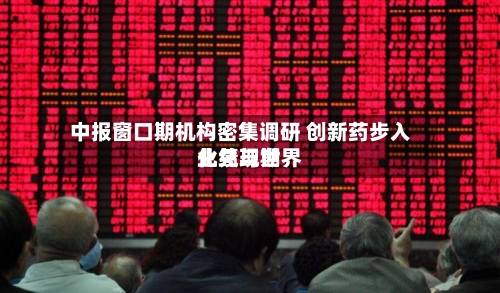 中报窗口期机构密集调研 创新药步入业绩与世界
化兑现期-第2张图片