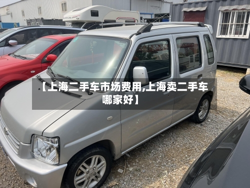 【上海二手车市场费用,上海卖二手车哪家好】-第3张图片