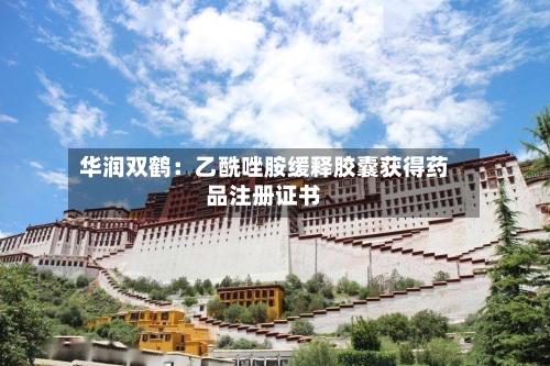 华润双鹤:乙酰唑胺缓释胶囊获得药品注册证书