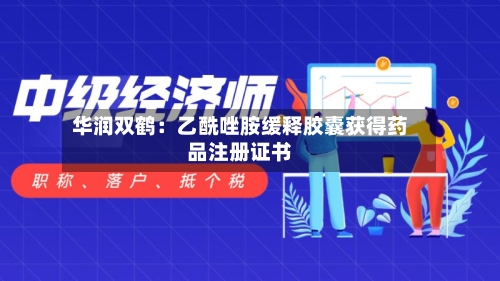 华润双鹤：乙酰唑胺缓释胶囊获得药品注册证书-第3张图片
