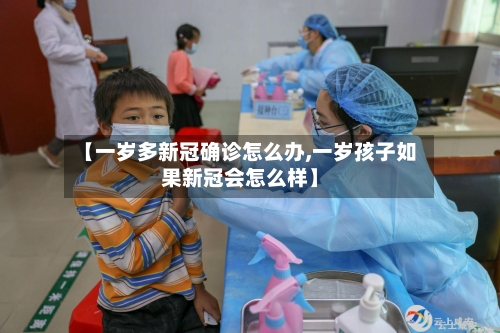 【一岁多新冠确诊怎么办,一岁孩子如果新冠会怎么样】