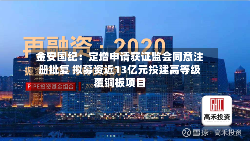 金安国纪:定增申请获证监会同意注册批复 拟募资近13亿元投建高等级覆铜板项目-第3张图片