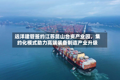远洋建管签约江苏昆山台资产业园，集约化模式助力高端装备制造产业升级