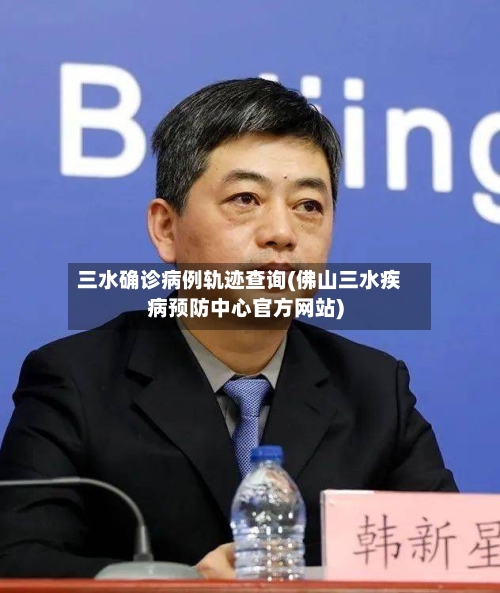 三水确诊病例轨迹查询(佛山三水疾病预防中心官方网站)
