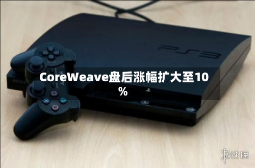 CoreWeave盘后涨幅扩大至10%