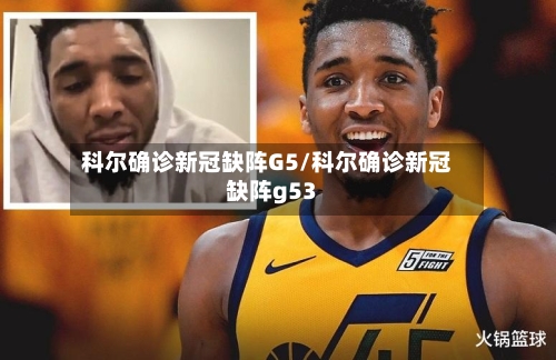 科尔确诊新冠缺阵G5/科尔确诊新冠缺阵g53-第2张图片