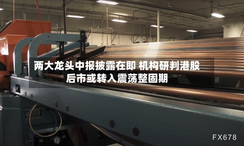 两大龙头中报披露在即 机构研判港股后市或转入震荡整固期