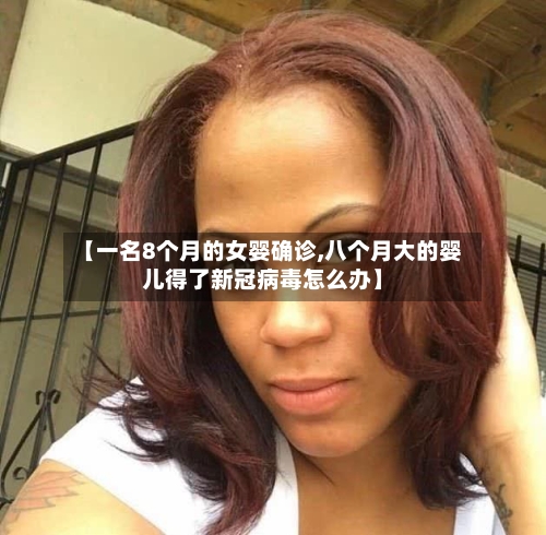 【一名8个月的女婴确诊,八个月大的婴儿得了新冠病毒怎么办】
