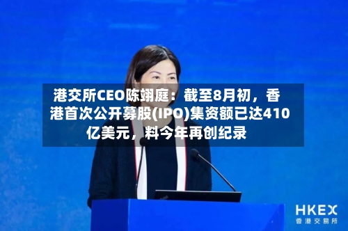 港交所CEO陈翊庭：截至8月初，香港首次公开募股(IPO)集资额已达410亿美元	，料今年再创纪录-第1张图片