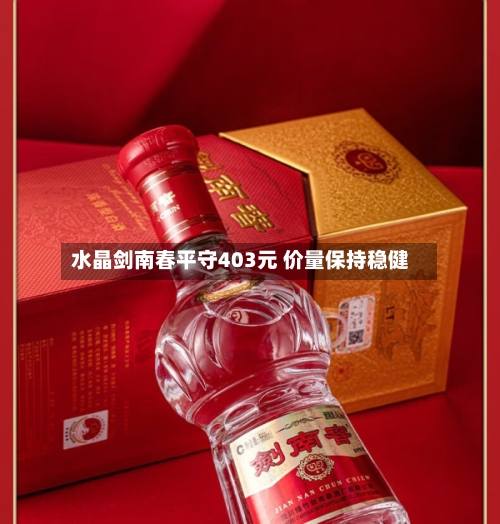 水晶剑南春平守403元 价量保持稳健-第2张图片