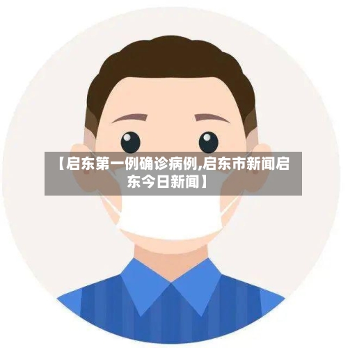 【启东第一例确诊病例,启东市新闻启东今日新闻】