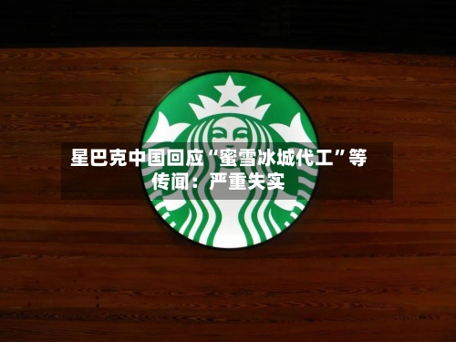 星巴克中国回应“蜜雪冰城代工”等传闻：严重失实-第1张图片