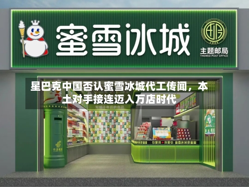 星巴克中国否认蜜雪冰城代工传闻，本土对手接连迈入万店时代