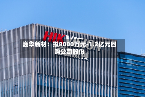 巍华新材：拟8000万元-1.2亿元回购公司股份