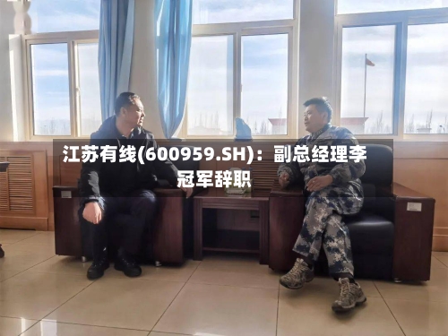 江苏有线(600959.SH)：副总经理李冠军辞职