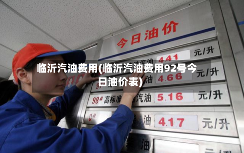 临沂汽油费用(临沂汽油费用92号今日油价表)-第2张图片