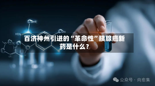百济神州引进的“革命性	”胰腺癌新药是什么？-第2张图片