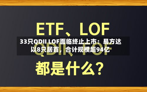 33只QDII LOF面临终止上市：易方达以8只居首	，合计规模超94亿-第2张图片