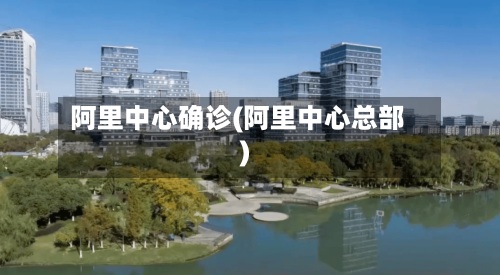 阿里中心确诊(阿里中心总部)-第2张图片