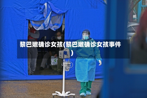 黎巴嫩确诊女孩(黎巴嫩确诊女孩事件)-第2张图片