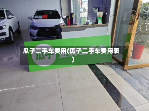 瓜子二手车费用(瓜子二手车费用表)