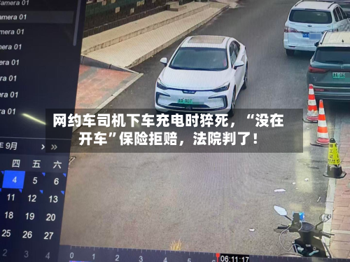 网约车司机下车充电时猝死，“没在开车	”保险拒赔	，法院判了！-第3张图片
