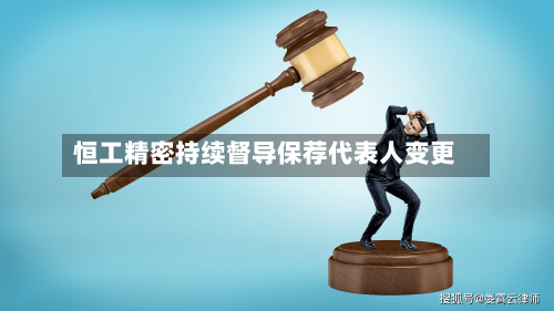 恒工精密持续督导保荐代表人变更-第2张图片