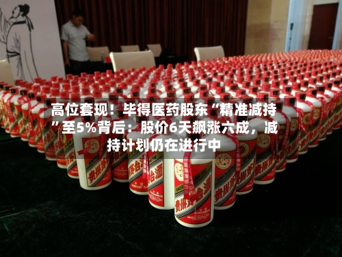 高位套现！毕得医药股东“精准减持”至5%背后：股价6天飙涨六成	，减持计划仍在进行中-第3张图片