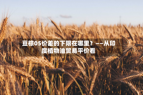 豆棕05价差的下限在哪里?——从印度植物油贸易平价看-第1张图片