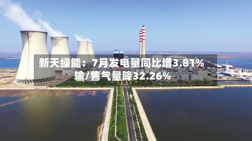 新天绿能：7月发电量同比增3.81% 输/售气量降32.26%