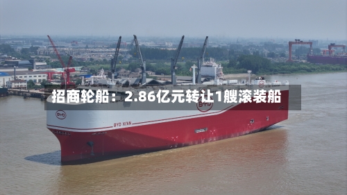 招商轮船：2.86亿元转让1艘滚装船-第1张图片
