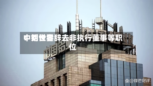 中铝世界
:刘长奎辞去非执行董事等职位-第2张图片