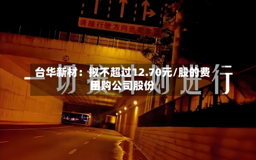 台华新材：拟不超过12.70元/股的费用回购公司股份