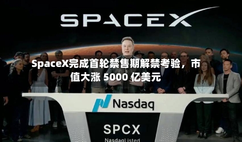 SpaceX完成首轮禁售期解禁考验	，市值大涨 5000 亿美元-第1张图片