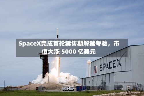 SpaceX完成首轮禁售期解禁考验，市值大涨 5000 亿美元-第3张图片