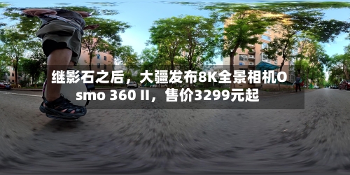 继影石之后，大疆发布8K全景相机Osmo 360 II，售价3299元起-第2张图片