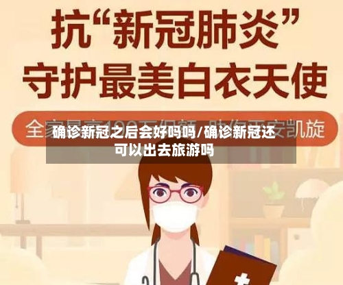 确诊新冠之后会好吗吗/确诊新冠还可以出去旅游吗