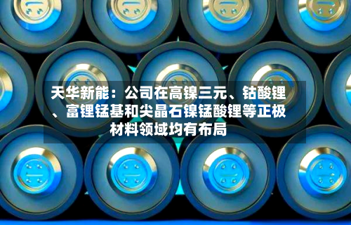 天华新能：公司在高镍三元、钴酸锂	、富锂锰基和尖晶石镍锰酸锂等正极材料领域均有布局-第1张图片