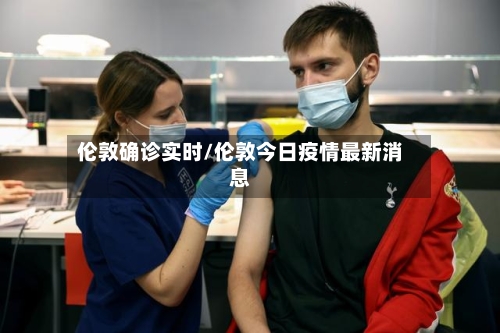 伦敦确诊实时/伦敦今日疫情最新消息