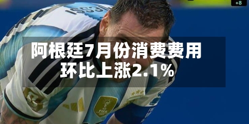 阿根廷7月份消费费用环比上涨2.1%-第2张图片