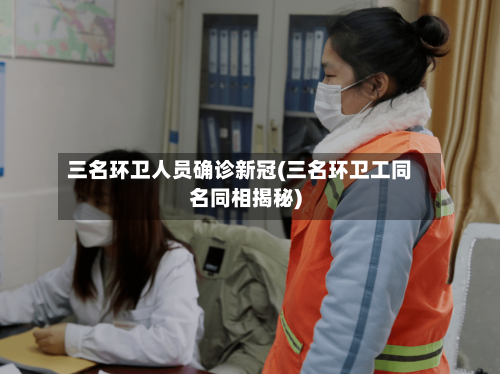 三名环卫人员确诊新冠(三名环卫工同名同相揭秘)-第2张图片