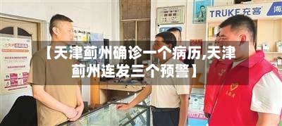 【天津蓟州确诊一个病历,天津蓟州连发三个预警】