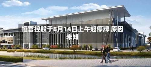恒富控股于8月14日上午起停牌 原因未知-第2张图片