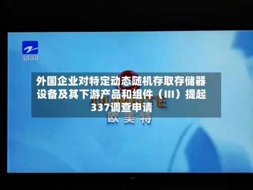 外国企业对特定动态随机存取存储器设备及其下游产品和组件（III）提起337调查申请