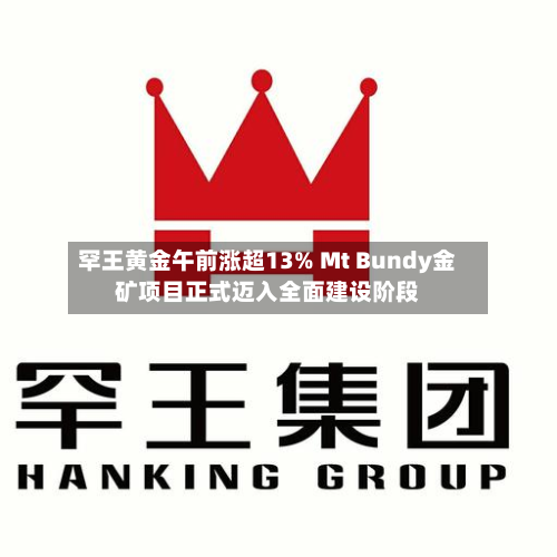 罕王黄金午前涨超13% Mt Bundy金矿项目正式迈入全面建设阶段-第3张图片