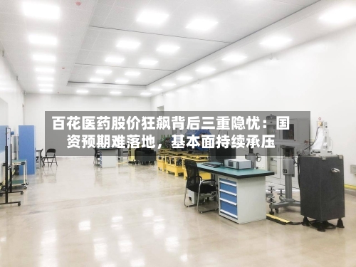 百花医药股价狂飙背后三重隐忧：国资预期难落地，基本面持续承压-第3张图片